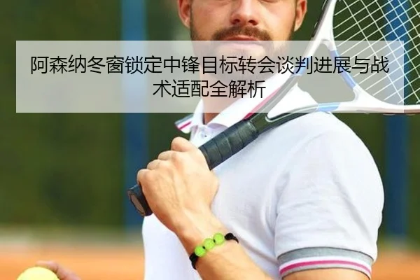 阿森纳冬窗锁定中锋目标转会谈判进展与战术适配全解析